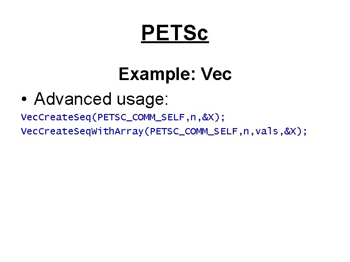 PETSc Example: Vec • Advanced usage: Vec. Create. Seq(PETSC_COMM_SELF, n, &X); Vec. Create. Seq.