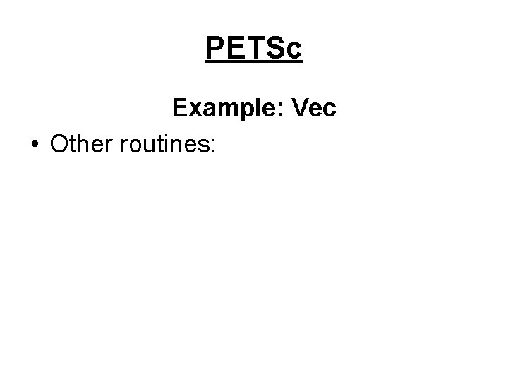 PETSc Example: Vec • Other routines: 