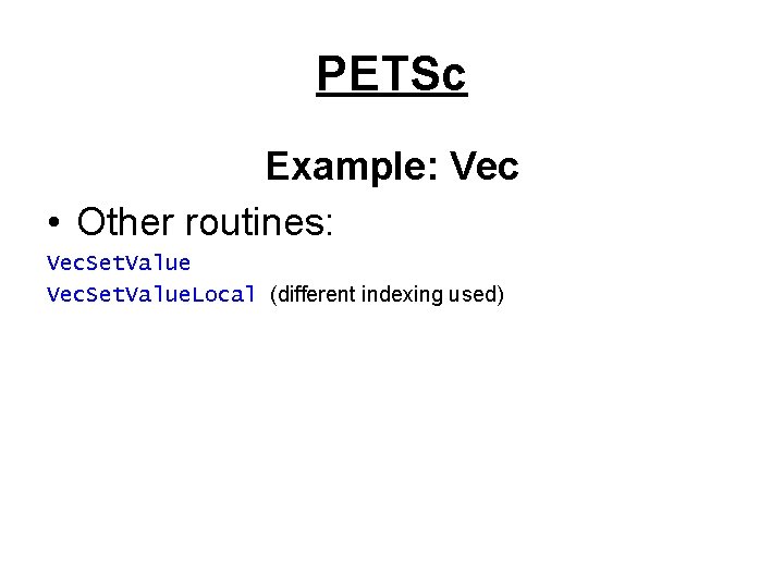 PETSc Example: Vec • Other routines: Vec. Set. Value. Local (different indexing used) 