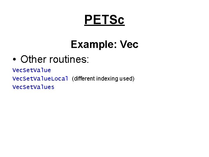 PETSc Example: Vec • Other routines: Vec. Set. Value. Local (different indexing used) Vec.