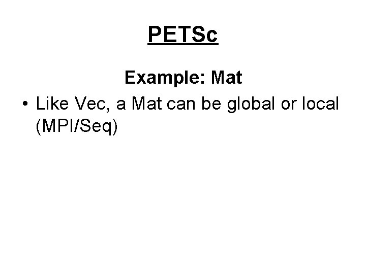 PETSc Example: Mat • Like Vec, a Mat can be global or local (MPI/Seq)