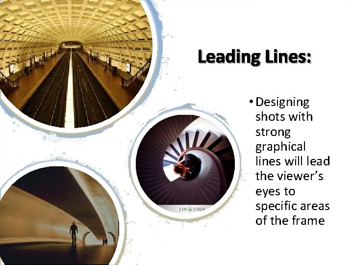 Leading Lines: • Designing shots with strong graphical lines will lead the viewer’s eyes