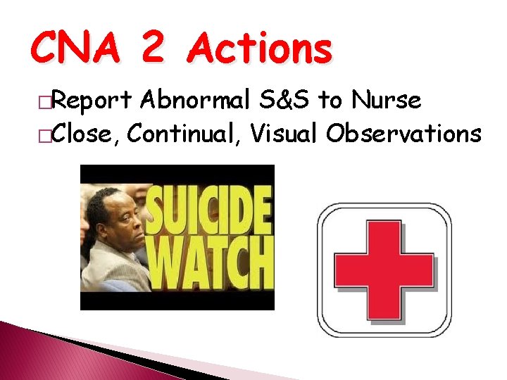 CNA 2 Actions �Report Abnormal S&S to Nurse �Close, Continual, Visual Observations 