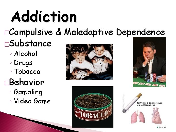 Addiction �Compulsive �Substance ◦ Alcohol ◦ Drugs ◦ Tobacco �Behavior ◦ Gambling ◦ Video