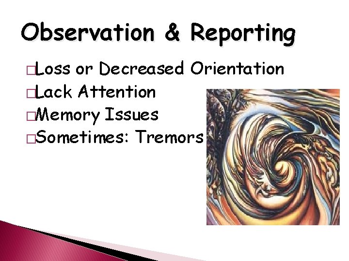 Observation & Reporting �Loss or Decreased Orientation �Lack Attention �Memory Issues �Sometimes: Tremors 