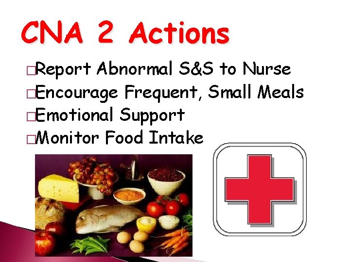 CNA 2 Actions �Report Abnormal S&S to Nurse �Encourage Frequent, Small Meals �Emotional Support