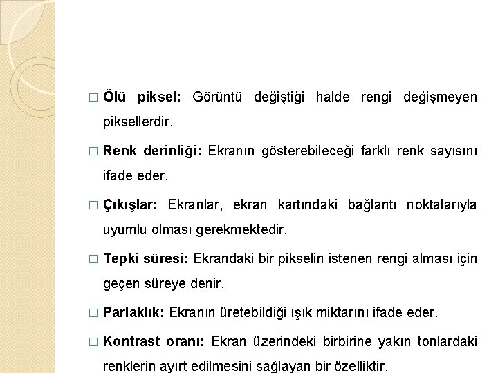 � Ölü piksel: Görüntü değiştiği halde rengi değişmeyen piksellerdir. � Renk derinliği: Ekranın gösterebileceği