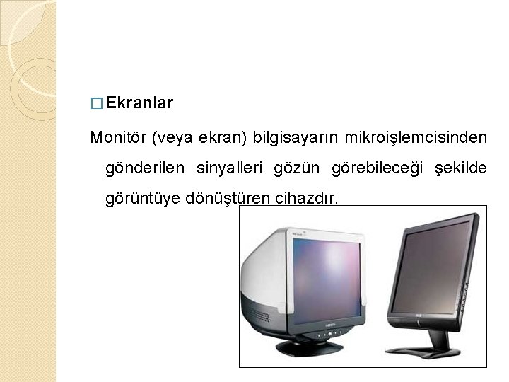 � Ekranlar Monitör (veya ekran) bilgisayarın mikroişlemcisinden gönderilen sinyalleri gözün görebileceği şekilde görüntüye dönüştüren