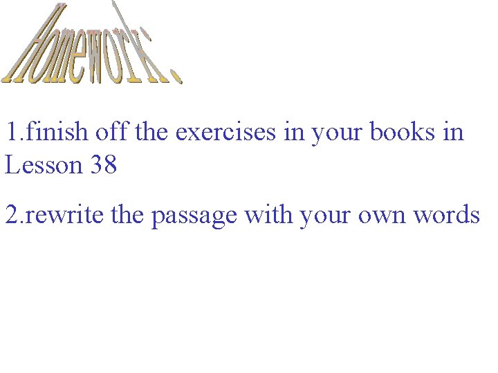 1. finish off the exercises in your books in Lesson 38 2. rewrite the
