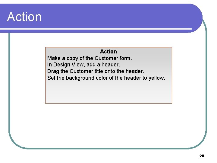 Action Make a copy of the Customer form. In Design View, add a header.