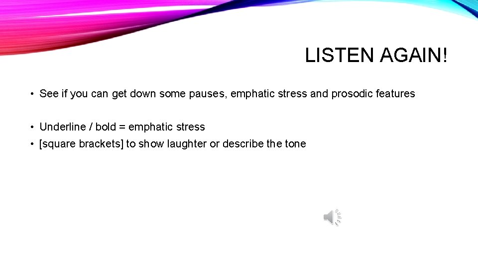 LISTEN AGAIN! • See if you can get down some pauses, emphatic stress and
