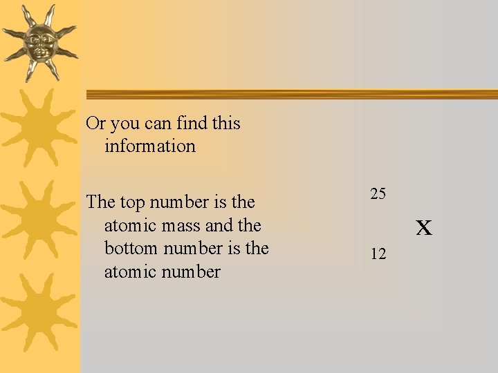 Or you can find this information The top number is the atomic mass and
