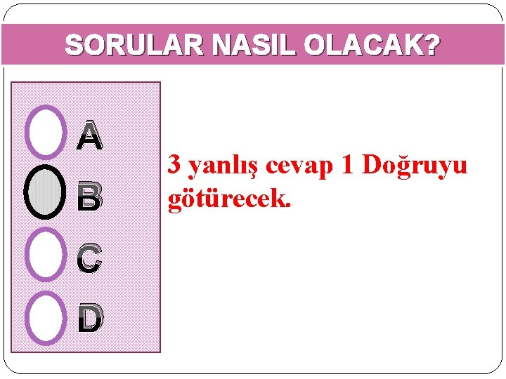 SORULAR NASIL OLACAK? A B C D 3 yanlış cevap 1 Doğruyu götürecek. 