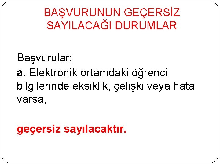 BAŞVURUNUN GEÇERSİZ SAYILACAĞI DURUMLAR Başvurular; a. Elektronik ortamdaki öğrenci bilgilerinde eksiklik, çelişki veya hata