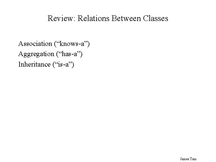 Review: Relations Between Classes Association (“knows-a”) Aggregation (“has-a”) Inheritance (“is-a”) James Tam 