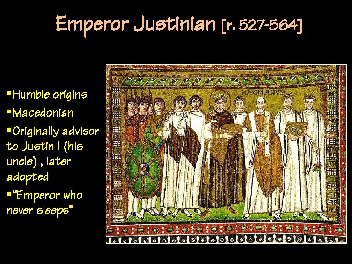 Emperor Justinian [r. 527 -564] §Humble origins §Macedonian §Originally advisor to Justin I (his