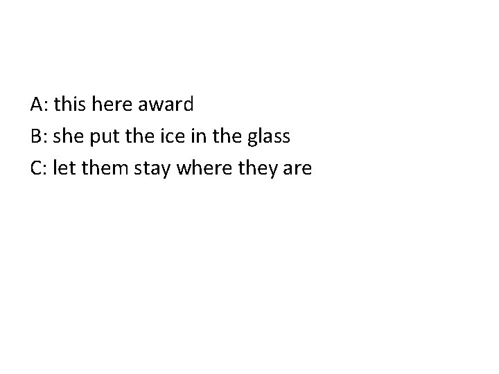 A: this here award B: she put the ice in the glass C: let