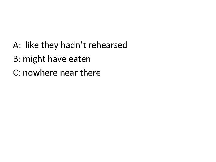 A: like they hadn’t rehearsed B: might have eaten C: nowhere near there 