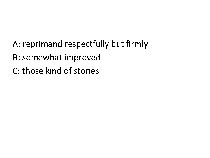 A: reprimand respectfully but firmly B: somewhat improved C: those kind of stories 