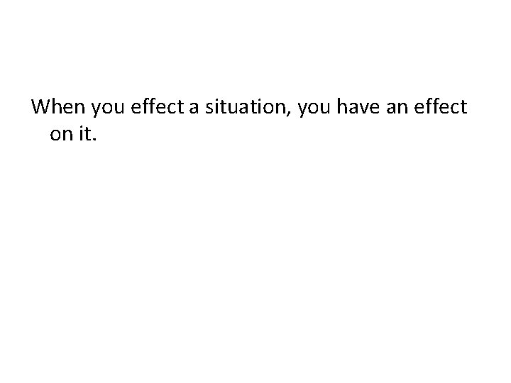 When you effect a situation, you have an effect on it. 