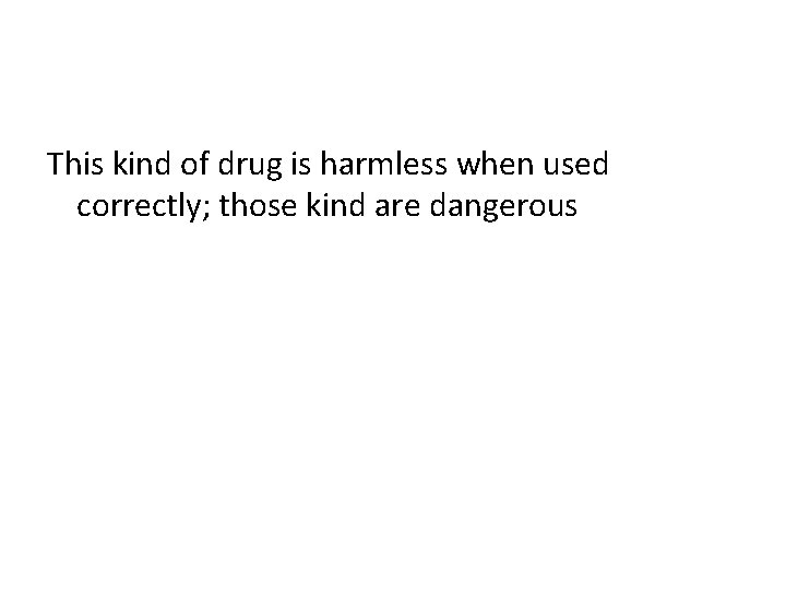 This kind of drug is harmless when used correctly; those kind are dangerous 