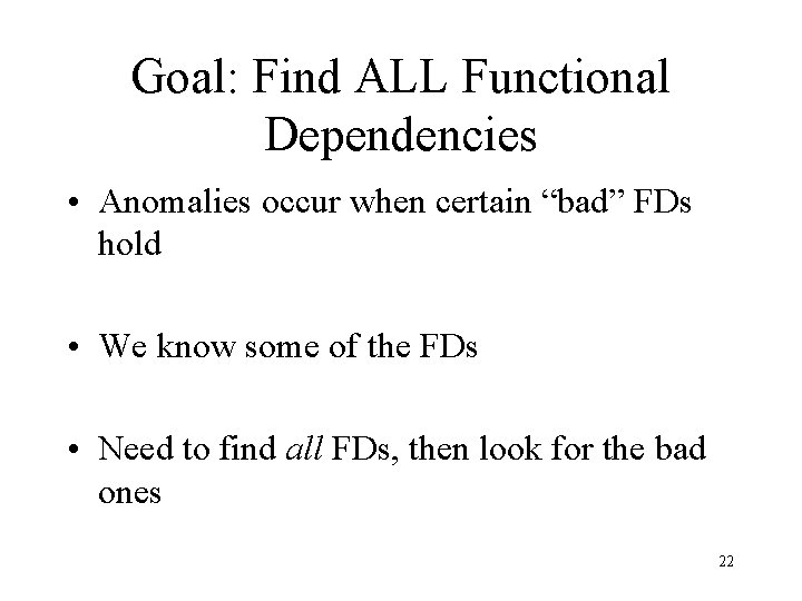 Goal: Find ALL Functional Dependencies • Anomalies occur when certain “bad” FDs hold •