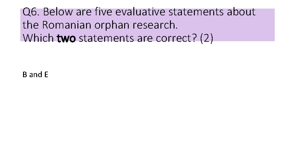 Q 6. Below are five evaluative statements about the Romanian orphan research. Which two