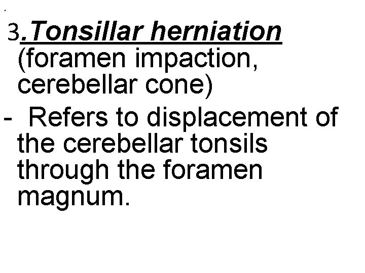 . 3. Tonsillar herniation (foramen impaction, cerebellar cone) - Refers to displacement of the