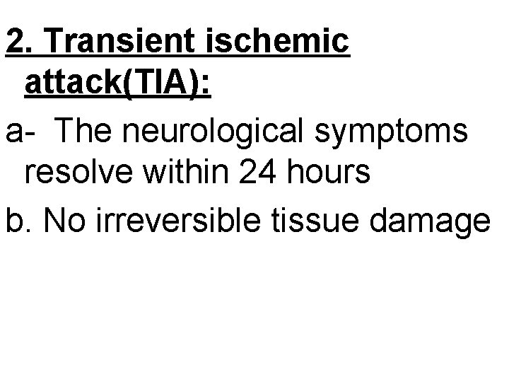 2. Transient ischemic attack(TIA): a- The neurological symptoms resolve within 24 hours b. No