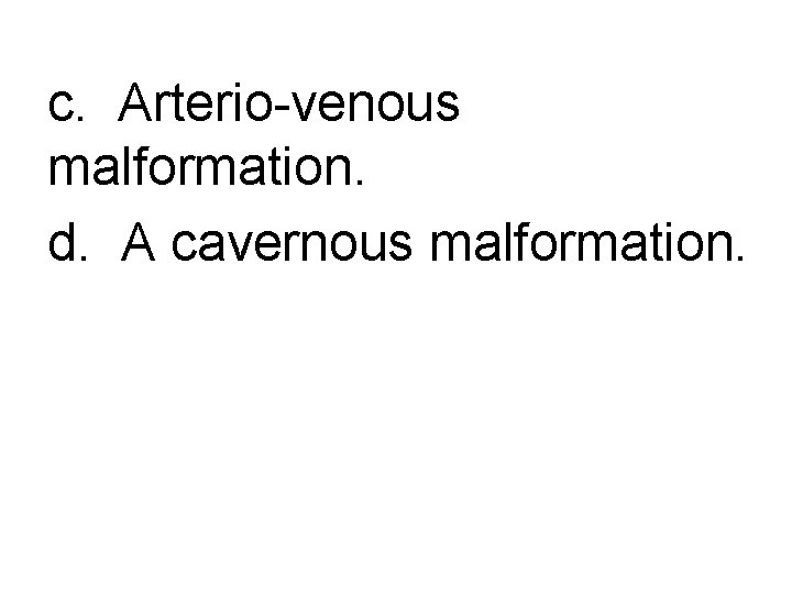 c. Arterio-venous malformation. d. A cavernous malformation. 