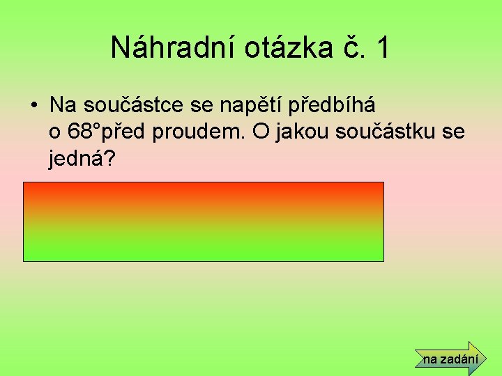 Náhradní otázka č. 1 • Na součástce se napětí předbíhá o 68°před proudem. O