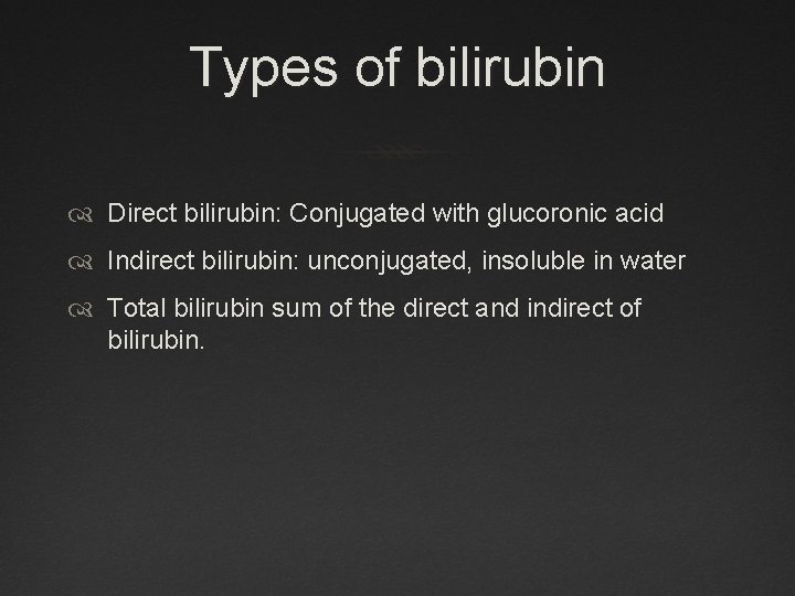 Types of bilirubin Direct bilirubin: Conjugated with glucoronic acid Indirect bilirubin: unconjugated, insoluble in