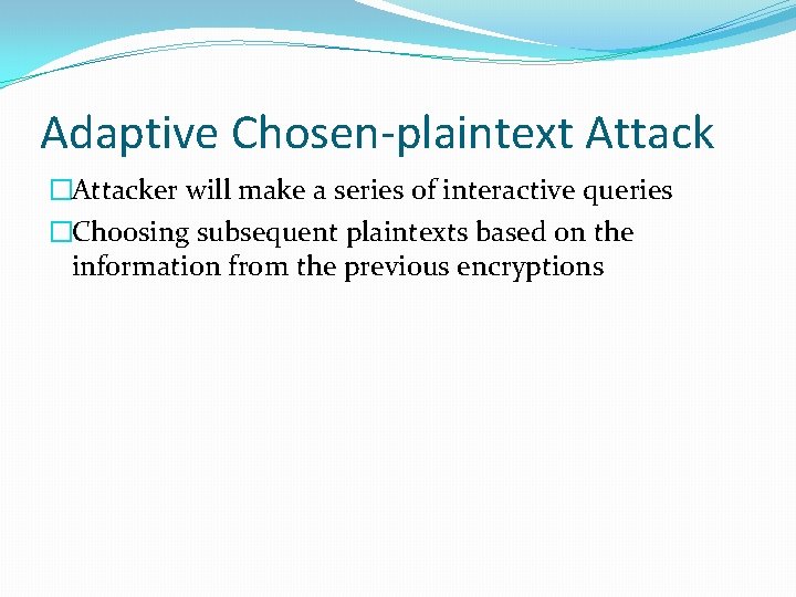 Adaptive Chosen-plaintext Attack �Attacker will make a series of interactive queries �Choosing subsequent plaintexts