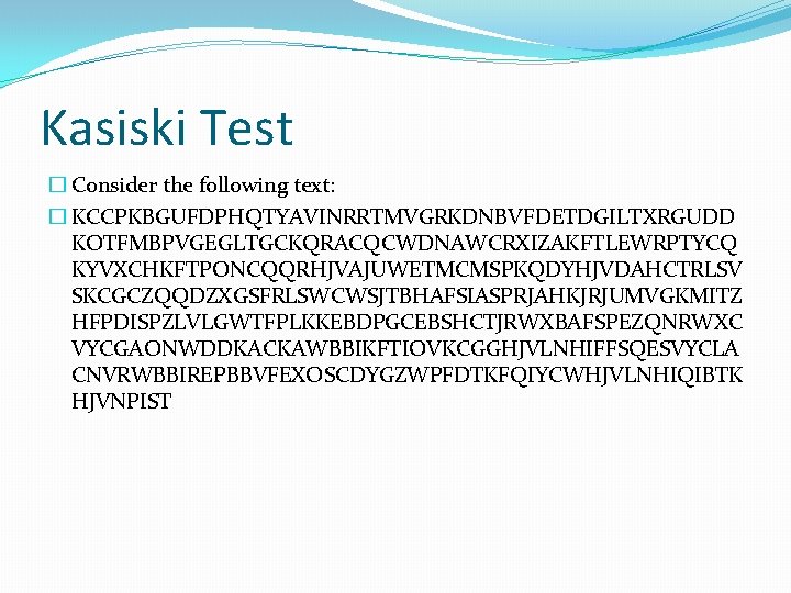 Kasiski Test � Consider the following text: � KCCPKBGUFDPHQTYAVINRRTMVGRKDNBVFDETDGILTXRGUDD KOTFMBPVGEGLTGCKQRACQCWDNAWCRXIZAKFTLEWRPTYCQ KYVXCHKFTPONCQQRHJVAJUWETMCMSPKQDYHJVDAHCTRLSV SKCGCZQQDZXGSFRLSWCWSJTBHAFSIASPRJAHKJRJUMVGKMITZ HFPDISPZLVLGWTFPLKKEBDPGCEBSHCTJRWXBAFSPEZQNRWXC VYCGAONWDDKACKAWBBIKFTIOVKCGGHJVLNHIFFSQESVYCLA