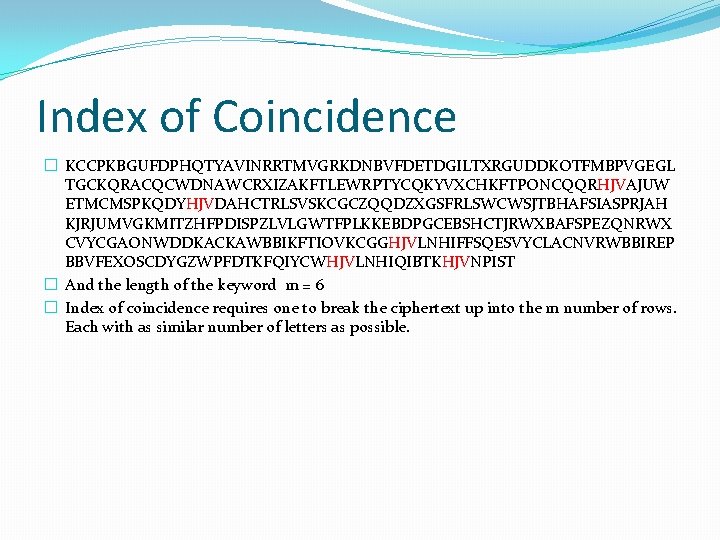 Index of Coincidence � KCCPKBGUFDPHQTYAVINRRTMVGRKDNBVFDETDGILTXRGUDDKOTFMBPVGEGL TGCKQRACQCWDNAWCRXIZAKFTLEWRPTYCQKYVXCHKFTPONCQQRHJVAJUW ETMCMSPKQDYHJVDAHCTRLSVSKCGCZQQDZXGSFRLSWCWSJTBHAFSIASPRJAH KJRJUMVGKMITZHFPDISPZLVLGWTFPLKKEBDPGCEBSHCTJRWXBAFSPEZQNRWX CVYCGAONWDDKACKAWBBIKFTIOVKCGGHJVLNHIFFSQESVYCLACNVRWBBIREP BBVFEXOSCDYGZWPFDTKFQIYCWHJVLNHIQIBTKHJVNPIST � And the length