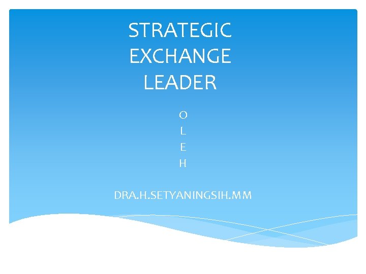 STRATEGIC EXCHANGE LEADER O L E H DRA. H. SETYANINGSIH. MM 