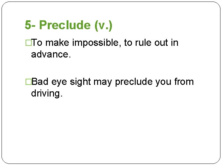 5 - Preclude (v. ) �To make impossible, to rule out in advance. �Bad