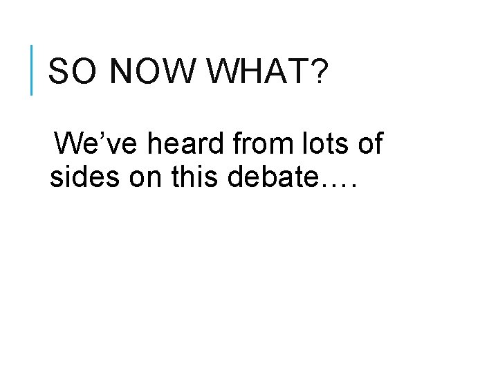 SO NOW WHAT? We’ve heard from lots of sides on this debate…. 