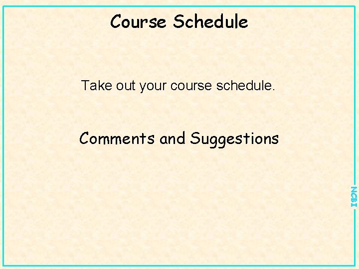 Course Schedule Take out your course schedule. Comments and Suggestions NCBI 