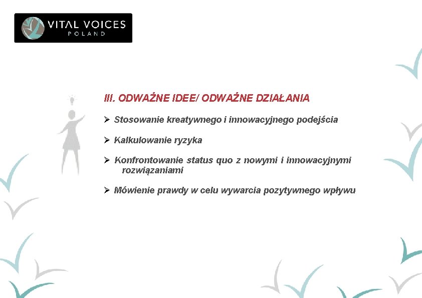 III. ODWAŻNE IDEE/ ODWAŻNE DZIAŁANIA Ø Stosowanie kreatywnego i innowacyjnego podejścia Ø Kalkulowanie ryzyka