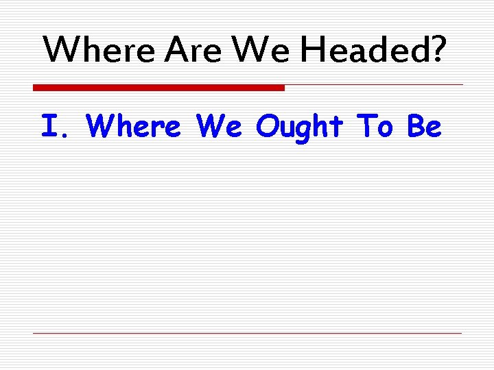 Where Are We Headed? I. Where We Ought To Be 