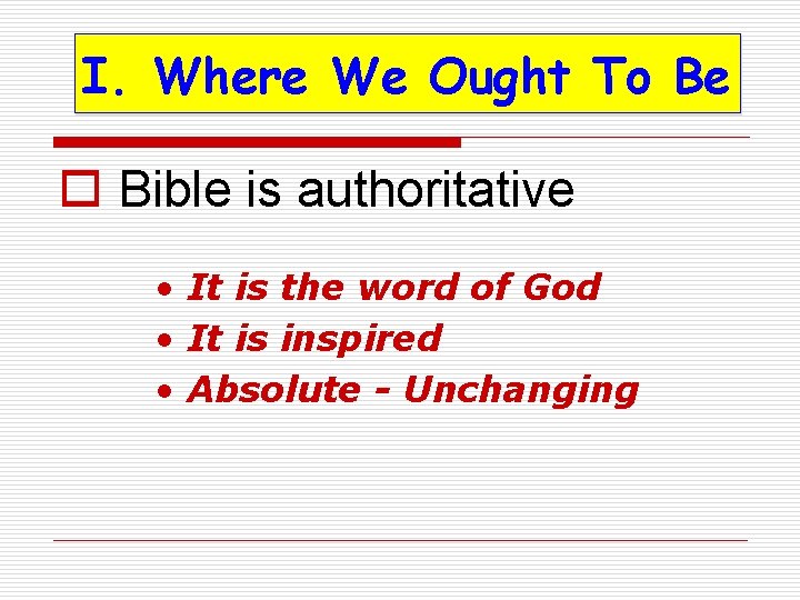 I. Where We Ought To Be o Bible is authoritative • It is the