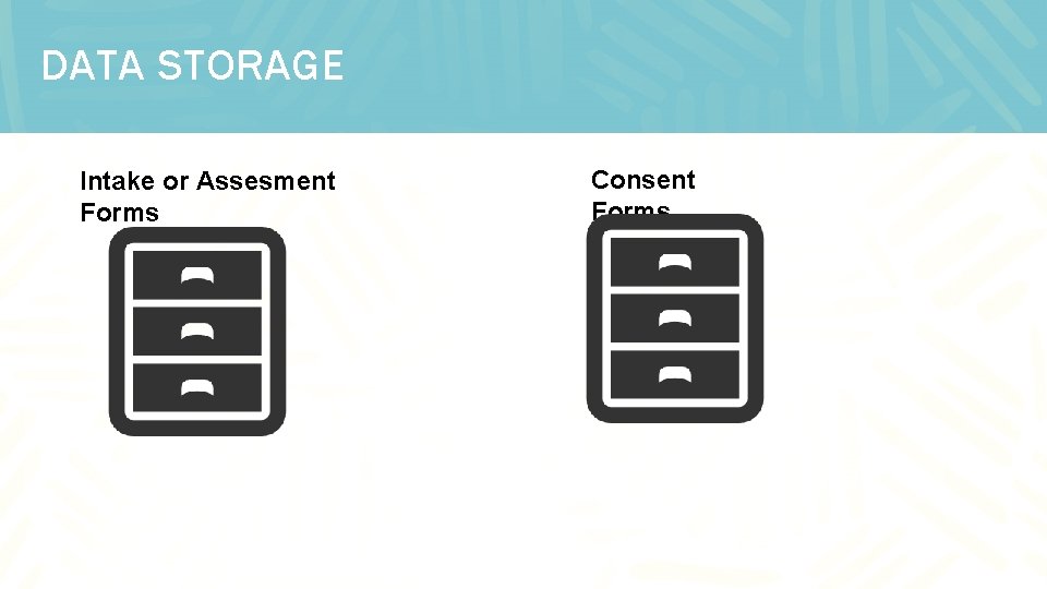 DATA STORAGE Intake or Assesment Forms Consent Forms 