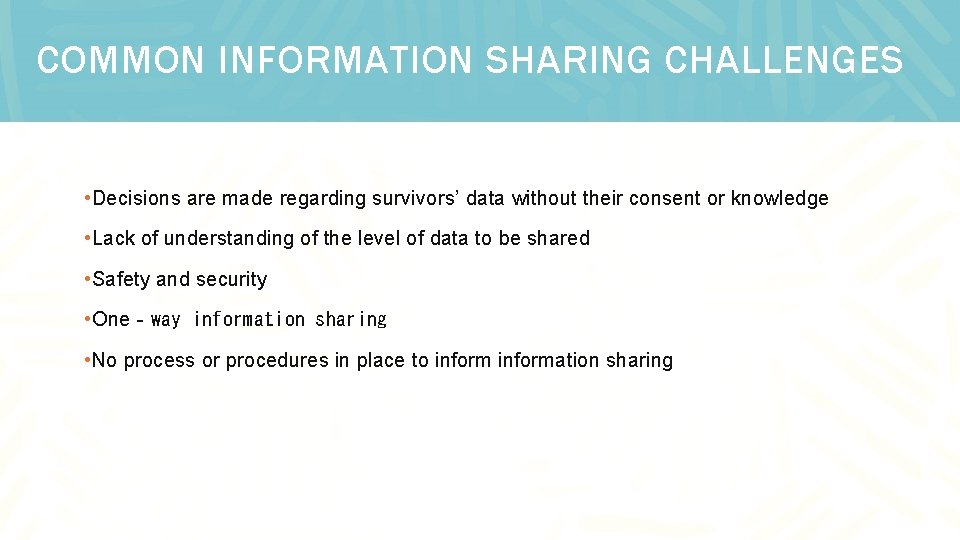 COMMON INFORMATION SHARING CHALLENGES • Decisions are made regarding survivors’ data without their consent