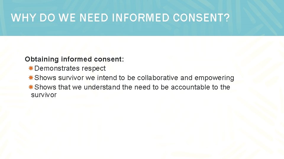 WHY DO WE NEED INFORMED CONSENT? Obtaining informed consent: Demonstrates respect Shows survivor we