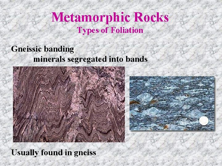 Metamorphic Rocks Types of Foliation Gneissic banding minerals segregated into bands Usually found in