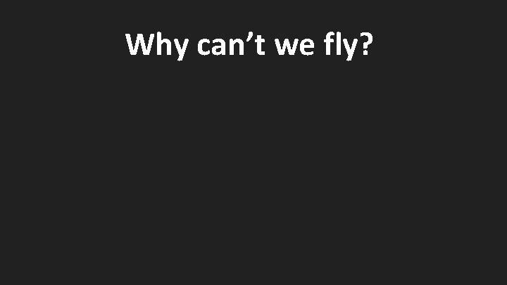 Why can’t we fly? 