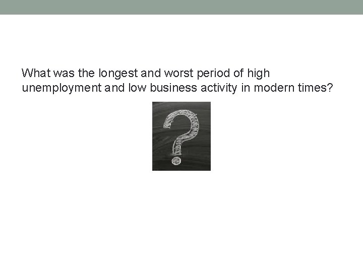 What was the longest and worst period of high unemployment and low business activity