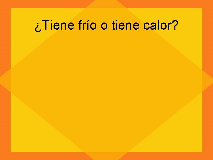 ¿Tiene frío o tiene calor? 