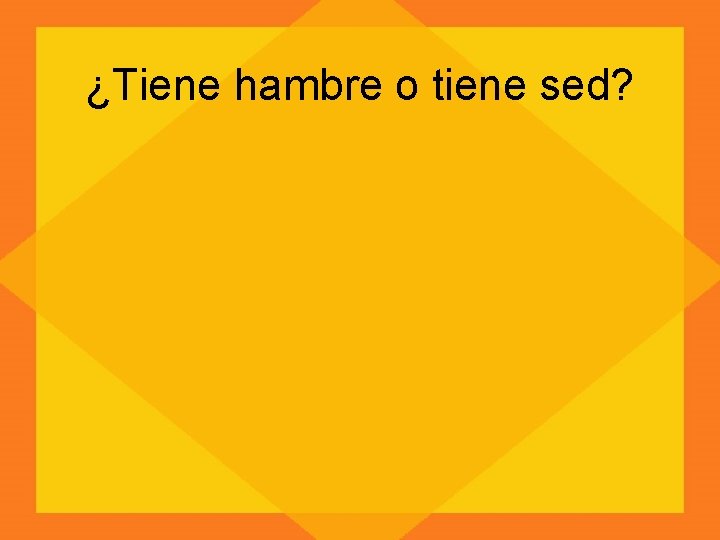 ¿Tiene hambre o tiene sed? 